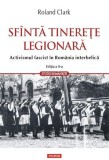 Sfanta tinerete legionara. Activismul fascist in Romania interbelica &ndash; Roland Clark