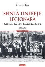 Sfanta tinerete legionara. Activismul fascist in Romania interbelica &amp;ndash; Roland Clark foto