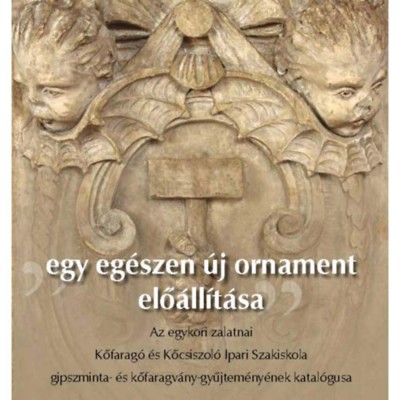 Egy eg&amp;eacute;szen &amp;uacute;j ornament elő&amp;aacute;ll&amp;iacute;t&amp;aacute;sa - Az egykori zalatnai Kőfarag&amp;oacute; &amp;eacute;s Kőcsiszol&amp;oacute; Ipari Szakiskola gipszminta- &amp;eacute;s kőfaragv&amp;aacute;ny-gyűjtem&amp;eacute;ny&amp;eacute;nek katal&amp;oacute;gusa foto