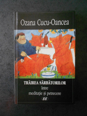 OZANA CUCU-OANCEA - TRAIREA SARBATORILOR. INTRE MEDITATIE SI PETRECERE foto