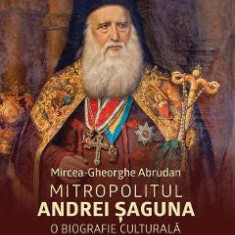 Mitropolitul Andrei Saguna. O biografie culturala - Mircea-Gheorghe Abrudan