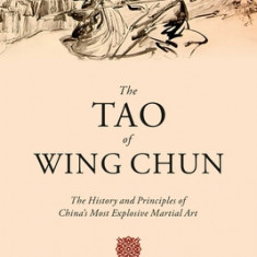 The Tao of Wing Chun: The History and Principles of China's Most Explosive Martial Art