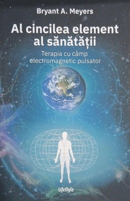 Al cincilea element al sanatatii. Terapia cu camp electromagnetic pulsator - Bryant A. Meyers foto