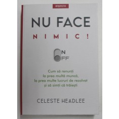 NU FACE NIMIC! CUM SA RENUNTI LA PREA MULTA MUNCA , LA PREA MULTE LUCRURI DE REZOLVAT SI SA SIMTI CA TRAIESTI de CELESTE HEADLEE , 2021