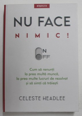 NU FACE NIMIC! CUM SA RENUNTI LA PREA MULTA MUNCA , LA PREA MULTE LUCRURI DE REZOLVAT SI SA SIMTI CA TRAIESTI de CELESTE HEADLEE , 2021 foto