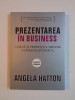 PREZENTAREA IN BUSINESS , CUM SA -TI PREZINTI CU SUCCES COMPANIA SI OFERTA de ANGELA HATTON , 2008