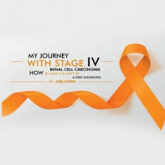 My Journey with Stage IV Renal Cell Carcinoma: HOW TO MAKE THE MOST Of A DIRE DIAGNOSIS