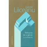Gabriel Liiceanu - Nebunia de a gandi cu mintea ta - 137158