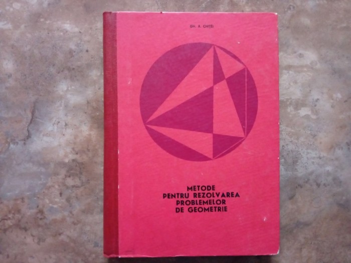 METODE PENTRU REZOLVAREA PROBLEMELOR DE GEOMETRIE - Gh. A. Chitei, 1969