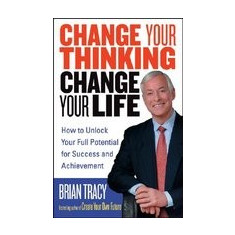 Change Your Thinking, Change Your Life: How to Unlock Your Full Potential for Success and Achievement