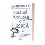 Cum sa convingi o pisica: Un ghid in arta persuasiunii pentru oameni (editia a II-a) - Jay Heinrichs
