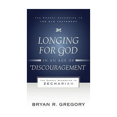 Longing for God in an Age of Discouragement: The Gospel According to Zechariah