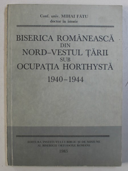 BISERICA ROMANEASCA DIN NORD - VESTUL TARII SUB OCUPATIA HORTHYSTA 1940 - 1944 de MIHAI FATU , 1985 , DEDICATIE*