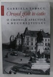 ORASUL GASIT IN CUTIE , O CRONICA AFECTIVA A BUCURESTIULUI de GABRIELA TABACU , 2022