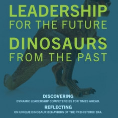 LEADERSHIP for the Future DINOSAURS from the Past: Discovering dynamic leadership competencies for times ahead. Reflecting on unique dinosaur behavior