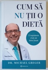 CUM SA NU TII O DIETA , 17 INGREDIENTE CHEIE ALE DIETEI IDEALE , PARTEA I - A de MICHAEL GREGER , 2020