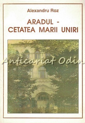 Aradul - Cetatea Marii Uniri - Alexandru Roz