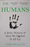 HUMANS. A BRIEF HISTORY OF HOW WE FACED IT ALL UP-TOM PHILLIPS, 2018