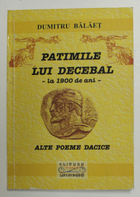 PATIMILE LUI DECEBAL - LA 1900 DE ANI - SI ALTE POEME DACICE de DUMITRU BALAET , 2008 , DEDICATIE * foto