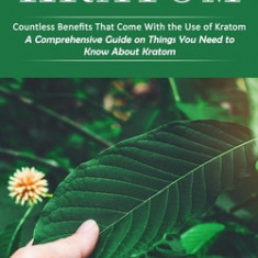 Kratom: Countless Benefits That Come With the Use of Kratom (A Comprehensive Guide on Things You Need to Know About Kratom)