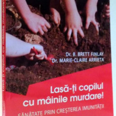 LASA-TI COPILUL CU MAINILE MURDARE! SANATATE PRIN CRESTEREA IMUNITATII de B. BRETT FINLAY, MARIE-CLAIRE ARRIETA , 2017