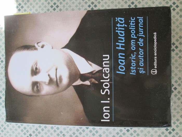 Ion I. Solcanu - Ioan Hudita. Istoric, om politic si autor de jurnal