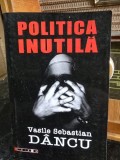 Politica Inutila - Vasile Sebastian Dancu