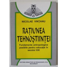 RATIUNEA TEHNOSTIINTEI , FUNDAMENTE ANTROPOLOGICE POSIBILE PENTRU EDUCATIE IN SECOLUL XXI de NICOLAE VINTANU , 1998 , DEDICATIE *