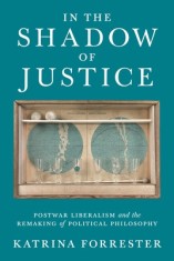 In the Shadow of Justice: Postwar Liberalism and the Remaking of Political Philosophy