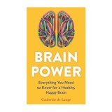 Brain Power Everything You Need to Know for a Healthy, Happy Brain