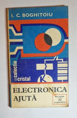 Electronica ajută &amp;ndash; Aut. I. C. Boghițoiu, Ed. Albatros, colecția Cristal, 1982 foto