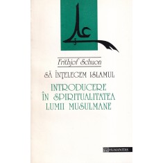 Frithjof Schuon - Sa intelegem Islamul. Introducere in spiritualitatea lumii