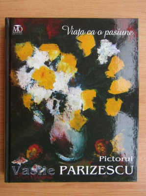 Vasile Parizescu - Viata ca o pasiune. Pictorul (2012) monografie artistica RARA foto