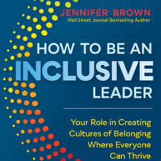How to Be an Inclusive Leader: Your Role in Creating Cultures of Belonging Where Everyone Can Thrive