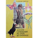 Aceste uimitoare plante si animale - Tudor Opris ($Y166)