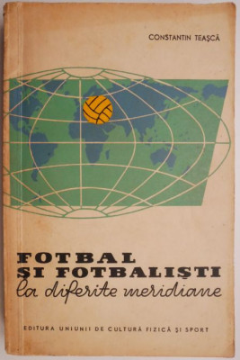 Fotbal si fotbalisti la diferite meridiane (Insemnari de spectator si antrenor) &amp;ndash; Constantin Teasca foto