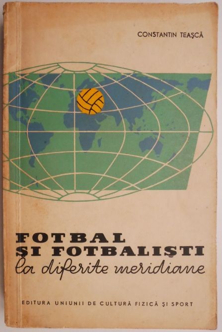 Fotbal si fotbalisti la diferite meridiane (Insemnari de spectator si antrenor) &ndash; Constantin Teasca