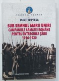 SUB SEMNUL MARII UNIRI , CAMPANIILE ARMATEI ROMANE PENTRU INTREGIREA TARII 1916 -1920 de DUMITRU PREDA , 2019 , DEDICATIE *