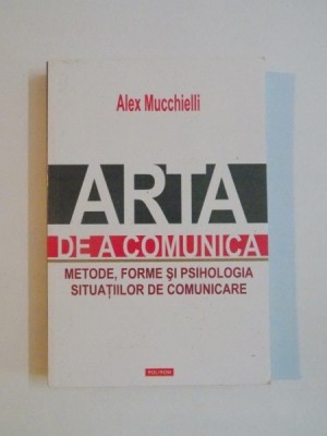 ARTA DE A COMUNICA , METODE , FORME SI PSIHOLOGIA SITUATIILOR DE COMUNICARE de ALEX MUCCHIELLI , 2015 foto