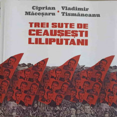 TREI SUTE DE CEAUSESTI LILIPUTANI (MICRO)ISTORII PERSONALE IN DIALOG-CIPRIAN MACESARU, VLADIMIR TISMANEANU