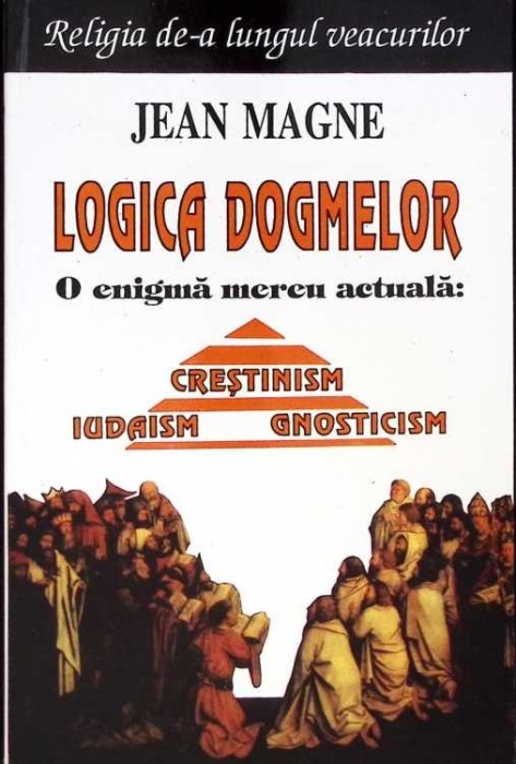 LOGICA DOGMELOR. O ENIGMA MEREU ACTUALA: CRESTINISM, IUDAISM, GNOSTICISM-JEAN MAGNE-275587