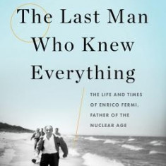 The Last Man Who Knew Everything: The Life and Times of Enrico Fermi, Father of the Nuclear Age