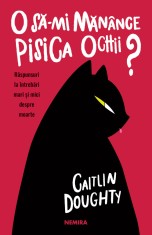 O să-mi măn&acirc;nce pisica ochii? Răspunsuri la &icirc;ntrebări mari și mici despre moarte - Caitlin Doughty Diann&eacute; Ruz