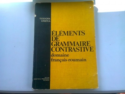 ELEMENTS DE GRAMMAIRE CONTRASTIVE. DOMAIN FRANCAIS ROUMAIN - TEODORA CRISTEA foto