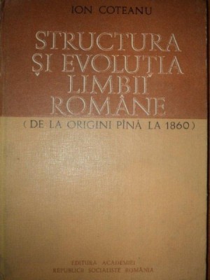 STRUCTURA SI EVOLUTIA LIMBII ROMANE DE LA ORIGINI PANA LA 1860 de ION COTEANU foto