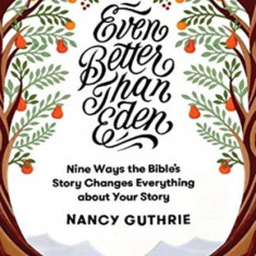 Even Better Than Eden: Nine Ways the Bible's Story Changes Everything about Your Story