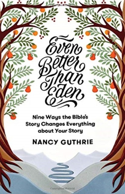 Even Better Than Eden: Nine Ways the Bible&#039;s Story Changes Everything about Your Story