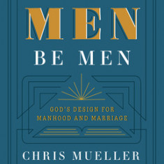 Let the Men Be Men: God's Design for Manhood and Marriage