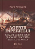 Agentii imperiului. Cavaleri, corsari, iezuiti si spioni in Mediterana secolului al XVI-lea &ndash; Noel Malcolm