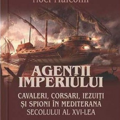 Agentii imperiului. Cavaleri, corsari, iezuiti si spioni in Mediterana secolului al XVI-lea – Noel Malcolm